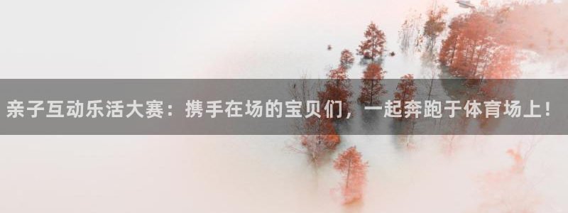 亲子互动乐活大赛：携手在场的宝贝们，一起奔跑于体育场上！
