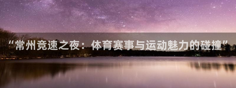 “常州竞速之夜：体育赛事与运动魅力的碰撞”