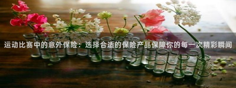 运动比赛中的意外保险：选择合适的保险产品保障你的每一次精彩瞬间