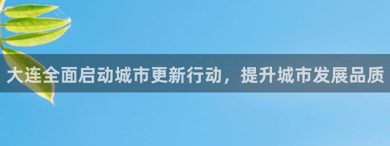 大连全面启动城市更新行动，提升城市发展品质