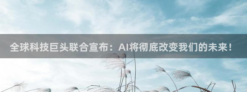 全球科技巨头联合宣布：AI将彻底改变我们的未来！